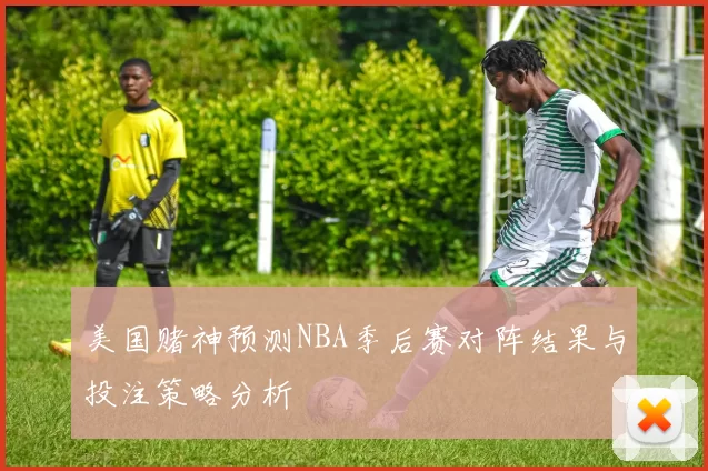 美国赌神预测NBA季后赛对阵结果与投注策略分析