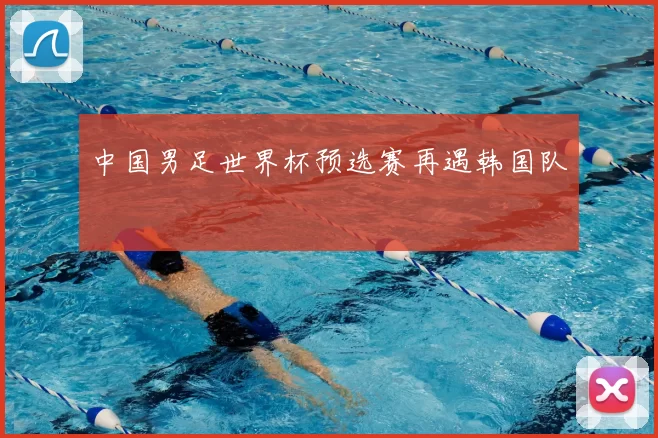 中国男足世界杯预选赛再遇韩国队