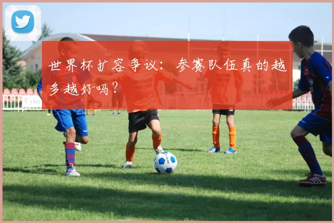 世界杯扩容争议：参赛队伍真的越多越好吗？