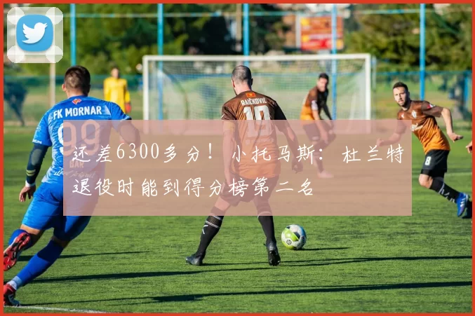 还差6300多分!小托马斯:杜兰特退役时能到得分榜第二名