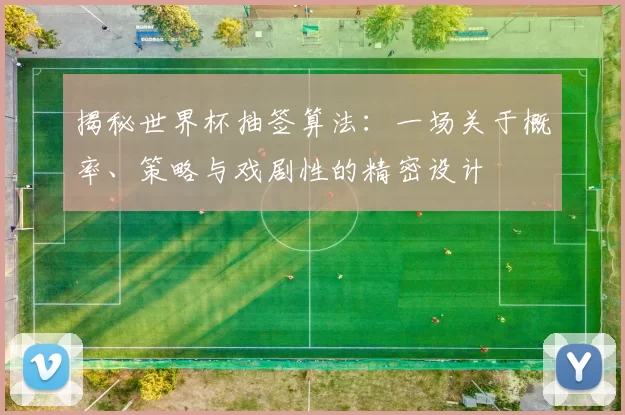 揭秘世界杯抽签算法：一场关于概率、策略与戏剧性的精密设计