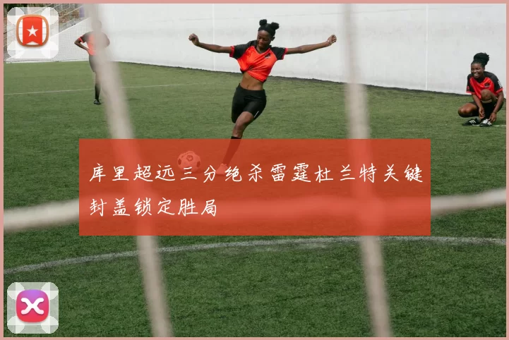 库里超远三分绝杀雷霆杜兰特关键封盖锁定胜局