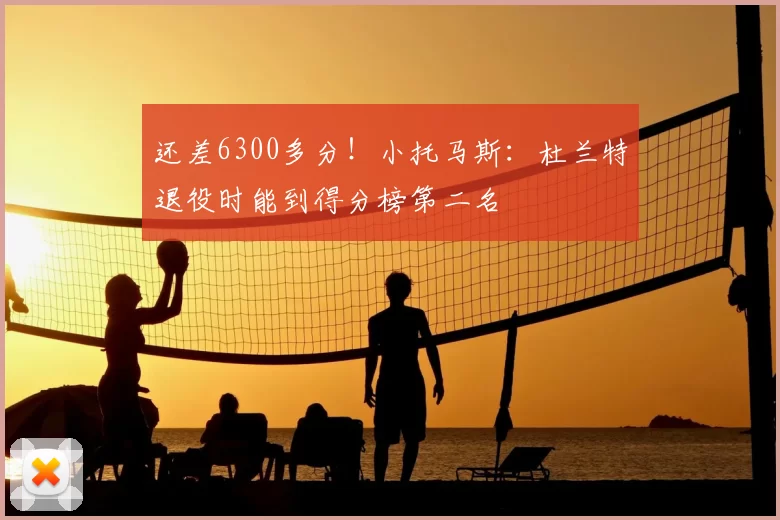 还差6300多分!小托马斯:杜兰特退役时能到得分榜第二名