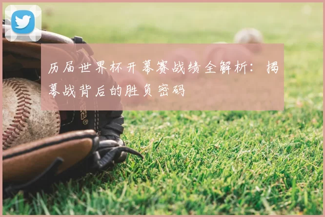 历届世界杯开幕赛战绩全解析：揭幕战背后的胜负密码