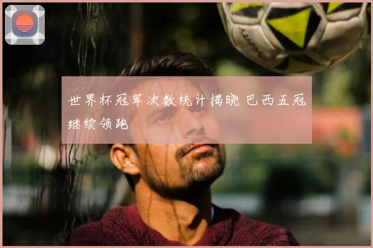 世界杯冠军次数统计揭晓 巴西五冠继续领跑