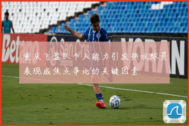 重庆飞盘队个人能力引发热议球员表现成焦点争论的关键因素
