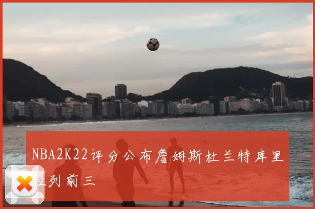 NBA2K22评分公布詹姆斯杜兰特库里位列前三