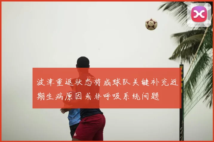波津重返状态将成球队关键补充近期生病原因或非呼吸系统问题