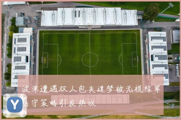 波津遭遇双人包夹追梦被无视绿军防守策略引发热议