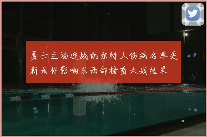 勇士主场迎战凯尔特人伤病名单更新或将影响东西部榜首大战结果