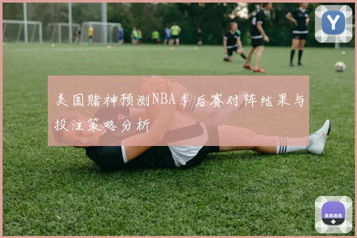 美国赌神预测NBA季后赛对阵结果与投注策略分析