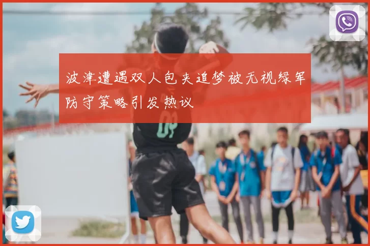 波津遭遇双人包夹追梦被无视绿军防守策略引发热议