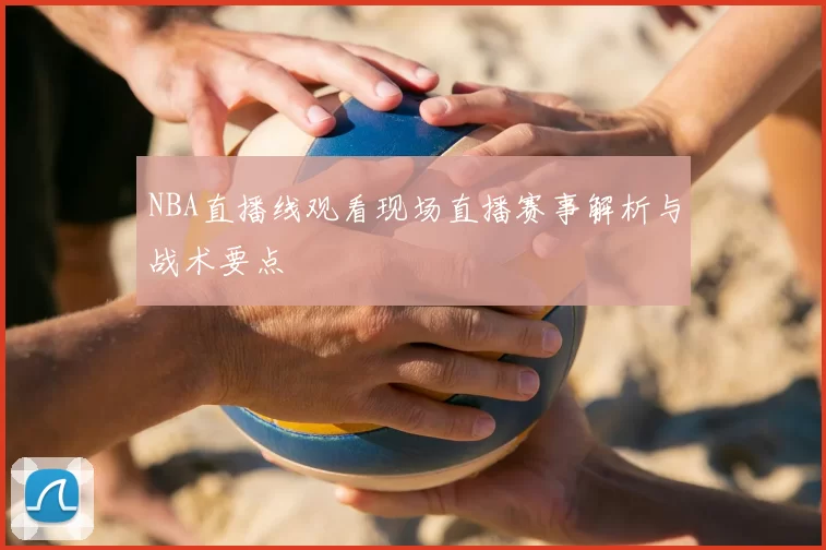 NBA直播线观看现场直播赛事解析与战术要点