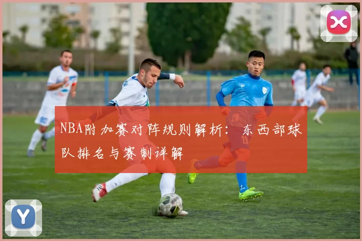 NBA附加赛对阵规则解析：东西部球队排名与赛制详解