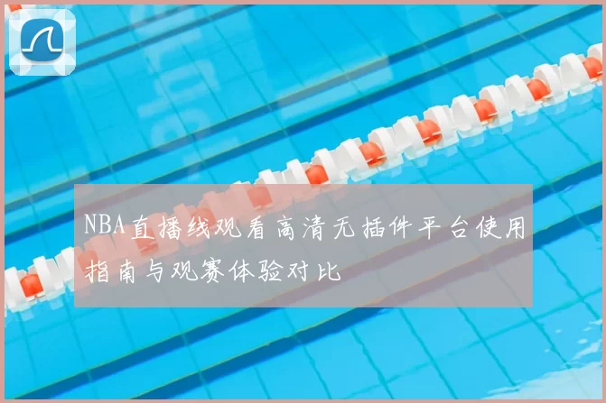 NBA直播线观看高清无插件平台使用指南与观赛体验对比