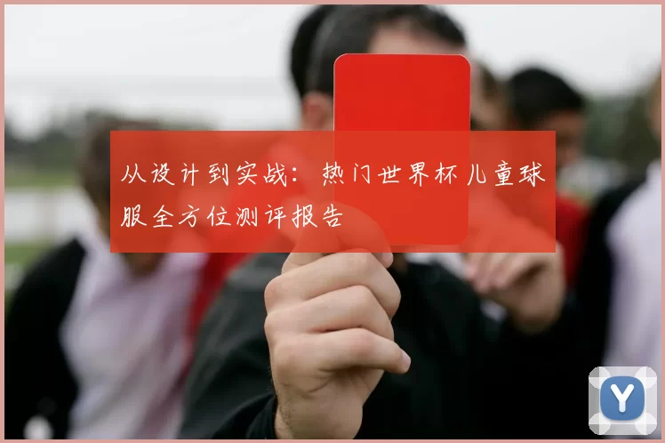 从设计到实战：热门世界杯儿童球服全方位测评报告
