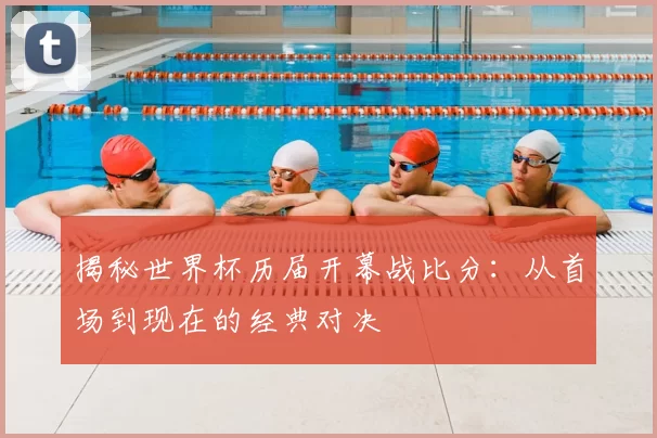 揭秘世界杯历届开幕战比分：从首场到现在的经典对决