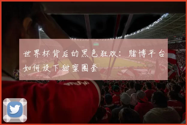 世界杯背后的黑色狂欢：赌博平台如何设下甜蜜圈套