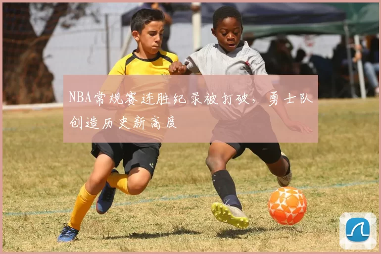 NBA常规赛连胜纪录被打破,勇士队创造历史新高度