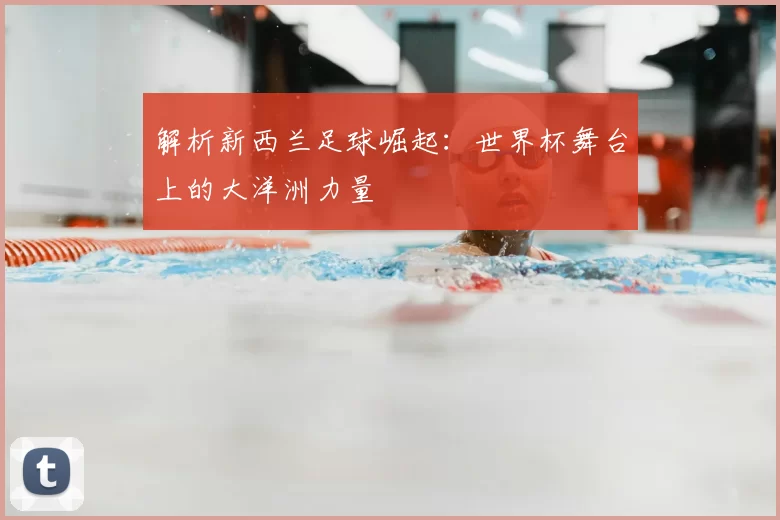 解析新西兰足球崛起:世界杯舞台上的大洋洲力量