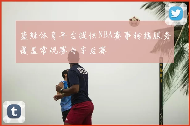 蓝鲸体育平台提供NBA赛事转播服务覆盖常规赛与季后赛