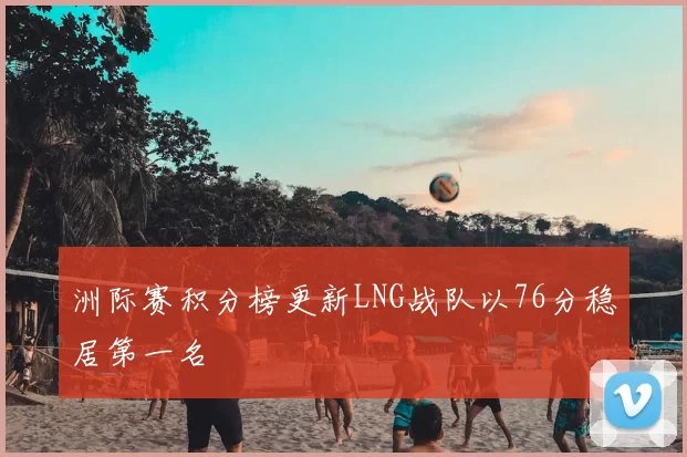 洲际赛积分榜更新LNG战队以76分稳居第一名