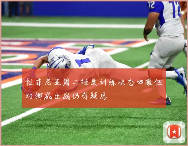 拉菲尼亚周二轻度训练状态回暖但对挪威出战仍存疑虑