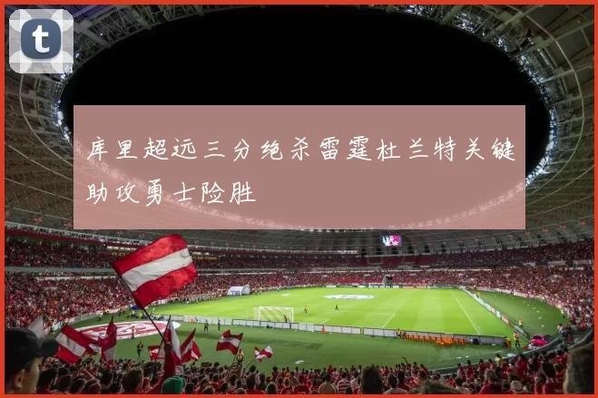 库里超远三分绝杀雷霆杜兰特关键助攻勇士险胜