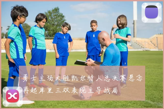 勇士主场大胜凯尔特人总决赛悬念再起库里三双表现主导战局