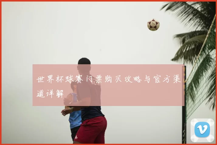 世界杯球赛门票购买攻略与官方渠道详解