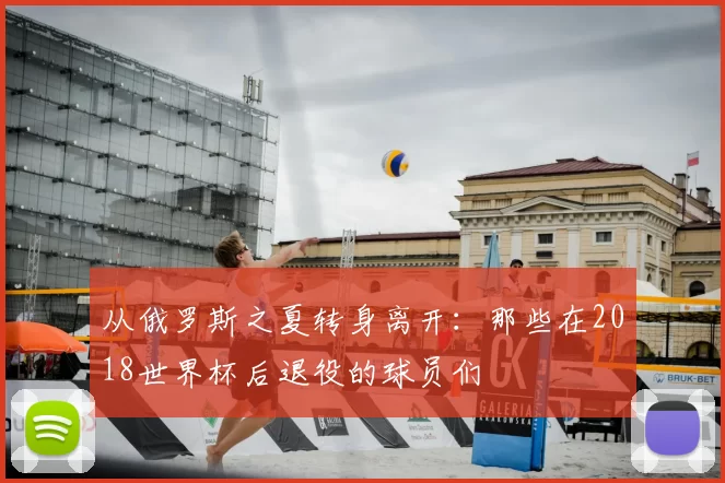 从俄罗斯之夏转身离开:那些在2018世界杯后退役的球员们