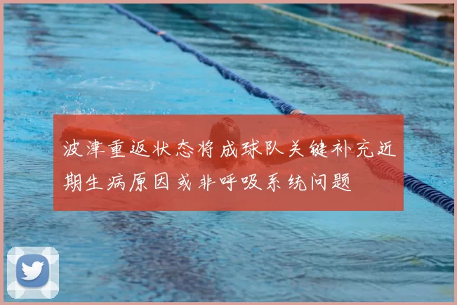波津重返状态将成球队关键补充近期生病原因或非呼吸系统问题