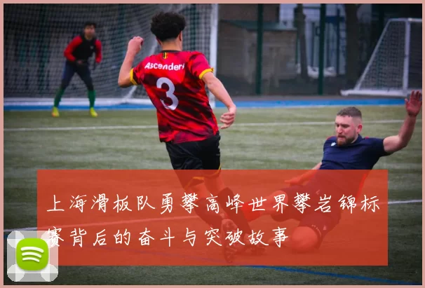 上海滑板队勇攀高峰世界攀岩锦标赛背后的奋斗与突破故事