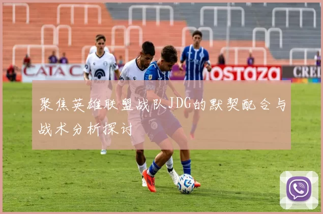 聚焦英雄联盟战队JDG的默契配合与战术分析探讨
