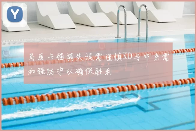 乌度卡强调失误需谨慎KD与申京需加强防守以确保胜利