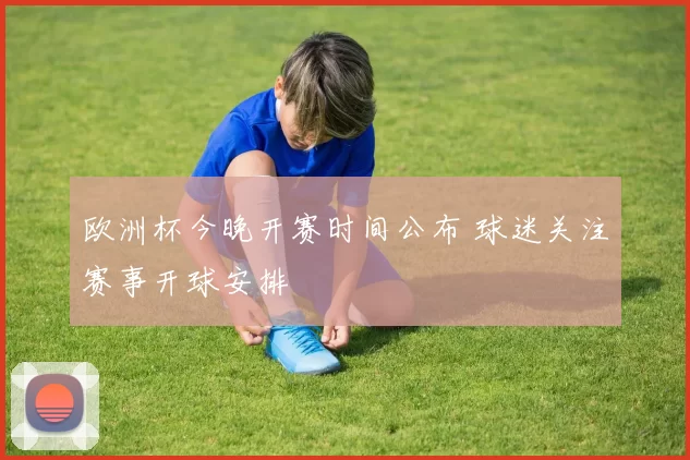 欧洲杯今晚开赛时间公布 球迷关注赛事开球安排