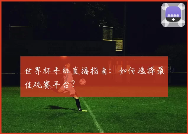 世界杯手机直播指南：如何选择最佳观赛平台？