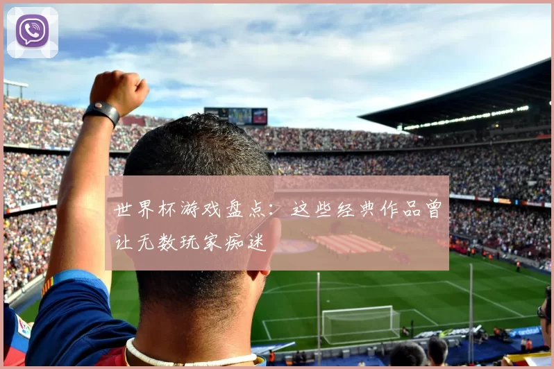 世界杯游戏盘点：这些经典作品曾让无数玩家痴迷