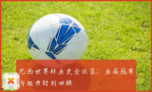 巴西世界杯历史全记录：历届冠军与经典时刻回顾