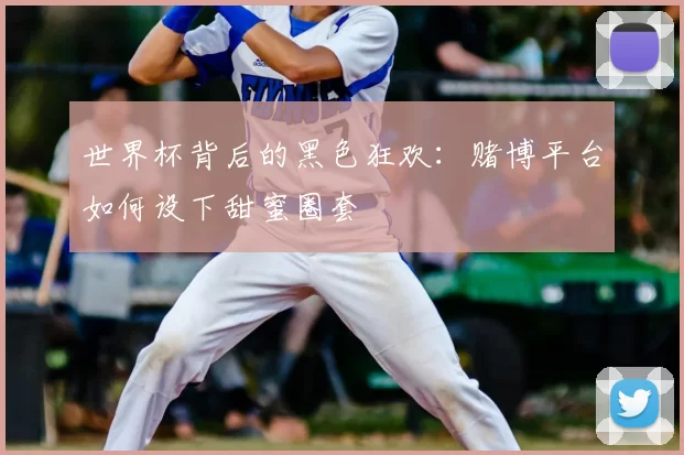 世界杯背后的黑色狂欢：赌博平台如何设下甜蜜圈套