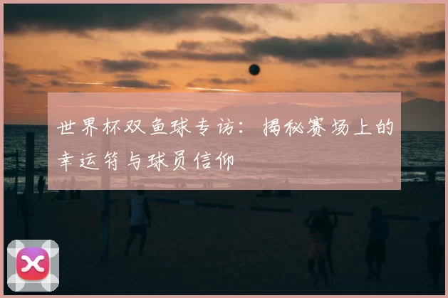 世界杯双鱼球专访：揭秘赛场上的幸运符与球员信仰