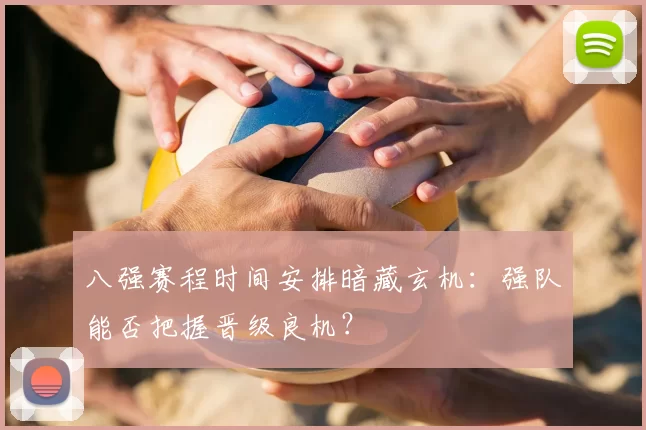 八强赛程时间安排暗藏玄机：强队能否把握晋级良机？