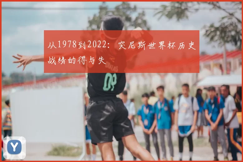从1978到2022：突尼斯世界杯历史战绩的得与失