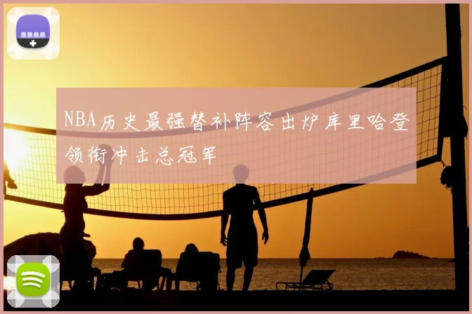NBA历史最强替补阵容出炉库里哈登领衔冲击总冠军