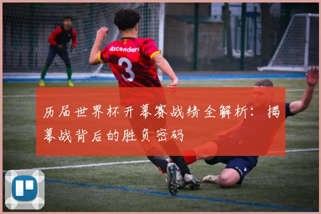 历届世界杯开幕赛战绩全解析：揭幕战背后的胜负密码