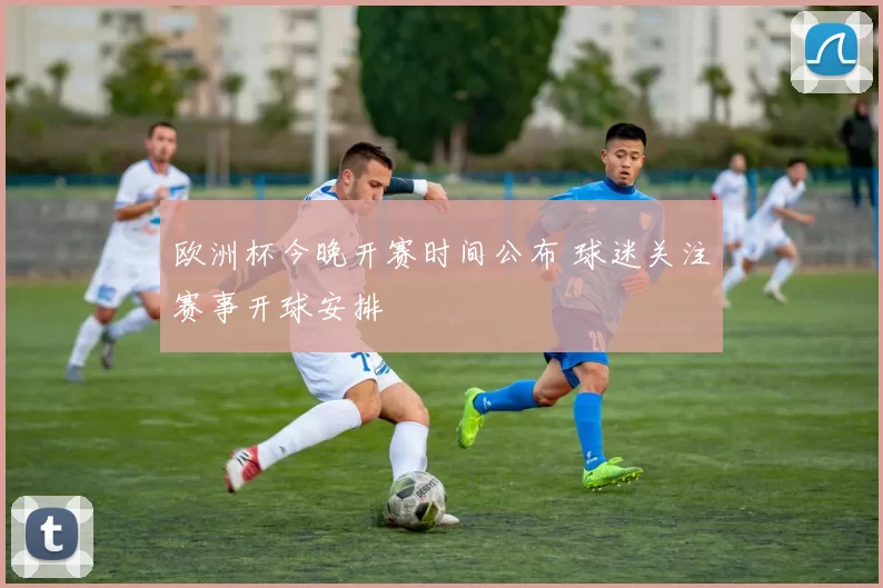 欧洲杯今晚开赛时间公布 球迷关注赛事开球安排