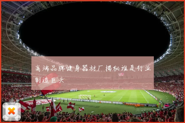 高端品牌健身器材厂揭秘谁是行业制造巨头