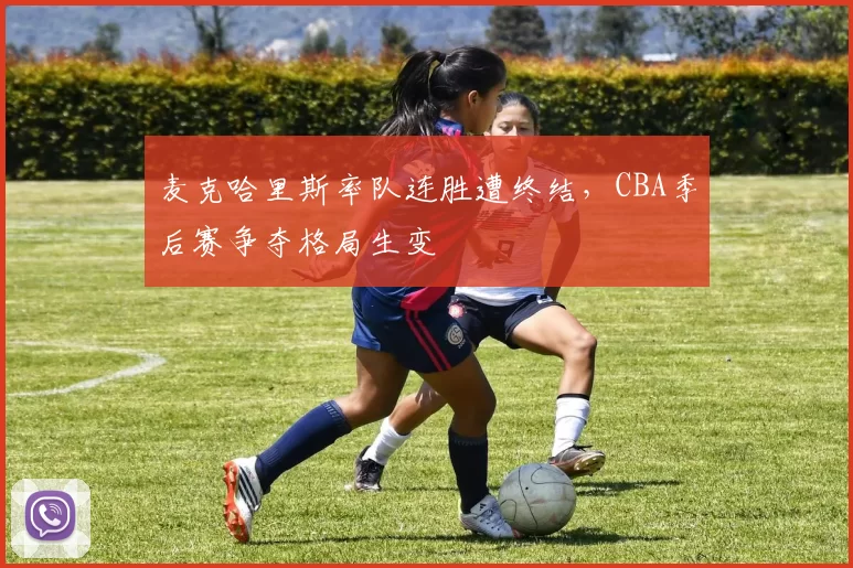 麦克哈里斯率队连胜遭终结,CBA季后赛争夺格局生变