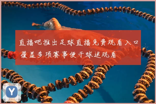 直播吧推出足球直播免费观看入口 覆盖多项赛事便于球迷观看