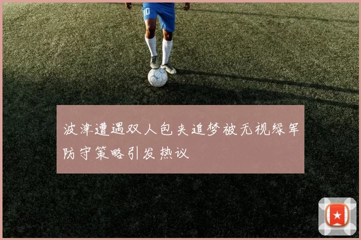 波津遭遇双人包夹追梦被无视绿军防守策略引发热议